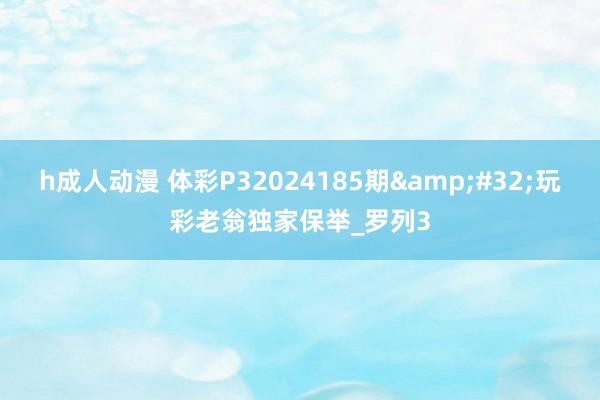 h成人动漫 体彩P32024185期&#32;玩彩老翁独家保举_罗列3