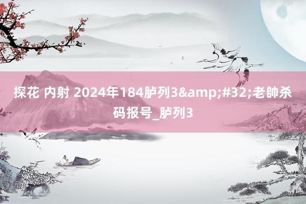 探花 内射 2024年184胪列3&#32;老帥杀码报号_胪列3