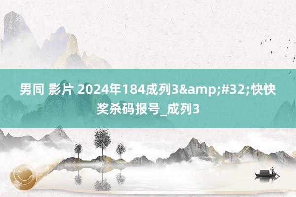 男同 影片 2024年184成列3&#32;快快奖杀码报号_成列3