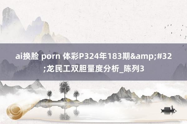 ai换脸 porn 体彩P324年183期&#32;龙民工双胆量度分析_陈列3