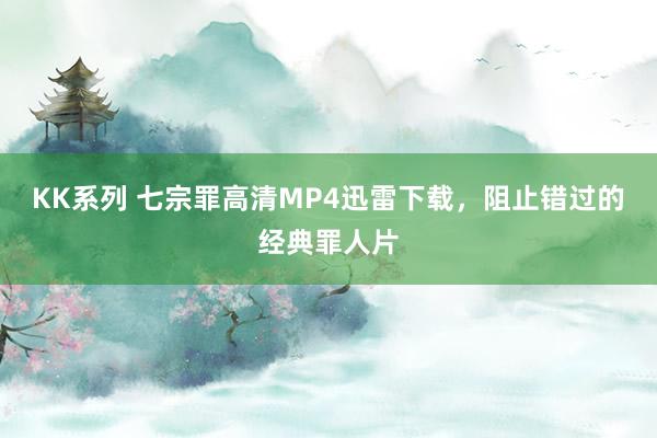 KK系列 七宗罪高清MP4迅雷下载，阻止错过的经典罪人片