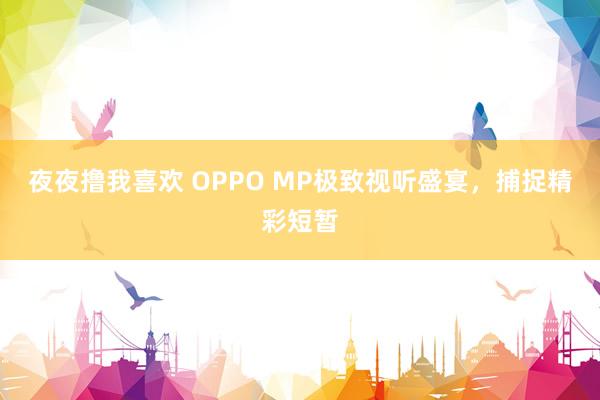 夜夜撸我喜欢 OPPO MP极致视听盛宴，捕捉精彩短暂