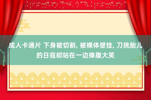 成人卡通片 下身被切割， 被裸体壁挂， 刀挑胎儿的日寇却站在一边捧腹大笑