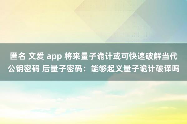 匿名 文爱 app 将来量子诡计或可快速破解当代公钥密码 后量子密码：能够起义量子诡计破译吗