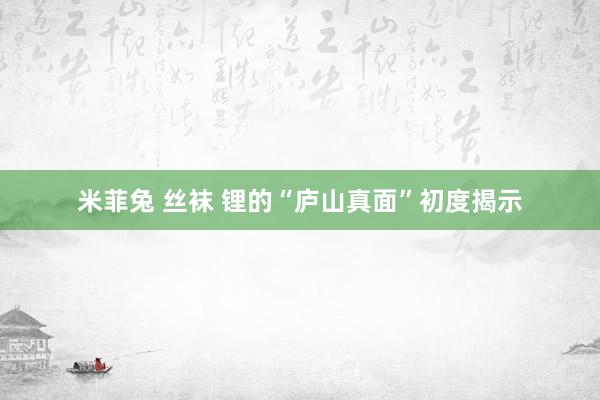 米菲兔 丝袜 锂的“庐山真面”初度揭示