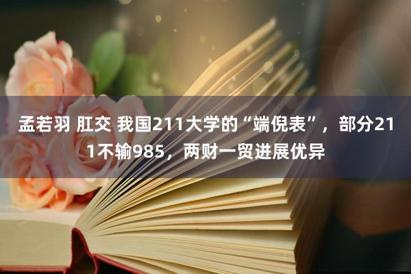 孟若羽 肛交 我国211大学的“端倪表”，部分211不输985，两财一贸进展优异