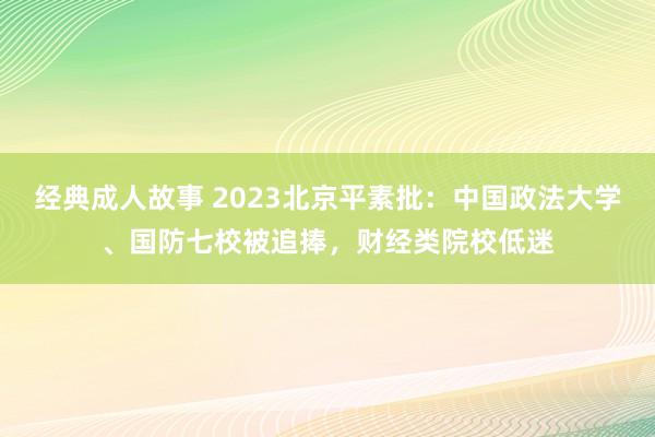 经典成人故事 2023北京平素批：中国政法大学、国防七校被追捧，财经类院校低迷