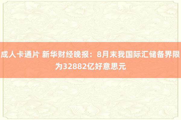 成人卡通片 新华财经晚报：8月末我国际汇储备界限为32882亿好意思元