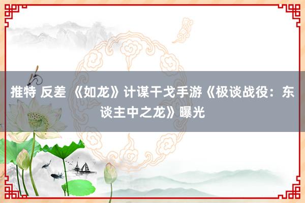 推特 反差 《如龙》计谋干戈手游《极谈战役：东谈主中之龙》曝光