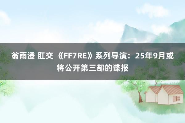 翁雨澄 肛交 《FF7RE》系列导演：25年9月或将公开第三部的谍报