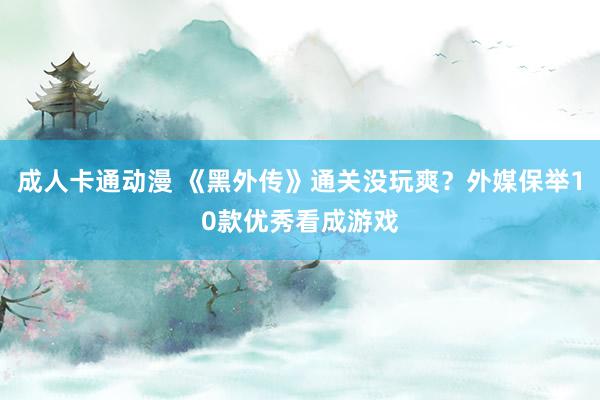 成人卡通动漫 《黑外传》通关没玩爽？外媒保举10款优秀看成游戏