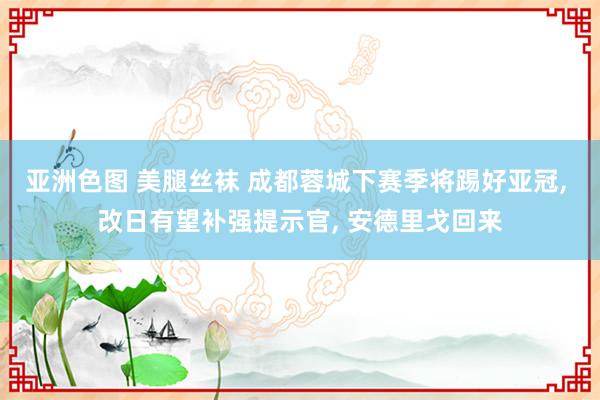 亚洲色图 美腿丝袜 成都蓉城下赛季将踢好亚冠， 改日有望补强提示官， 安德里戈回来