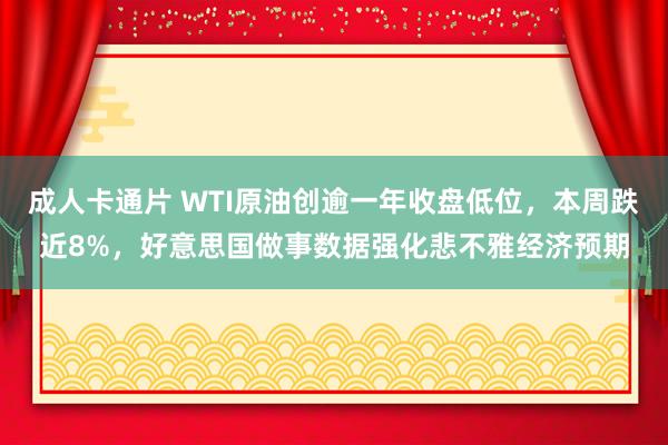 成人卡通片 WTI原油创逾一年收盘低位，本周跌近8%，好意思国做事数据强化悲不雅经济预期