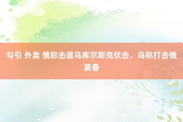 勾引 外卖 俄称击退乌库尔斯克伏击，乌称打击俄装备