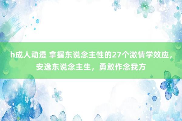 h成人动漫 拿握东说念主性的27个激情学效应，安逸东说念主生，勇敢作念我方