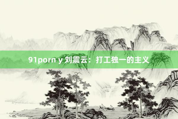 91porn y 刘震云：打工独一的主义