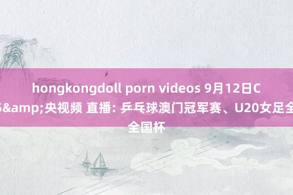 hongkongdoll porn videos 9月12日CCTV5&央视频 直播: 乒乓球澳门冠军赛、U20女足全国杯