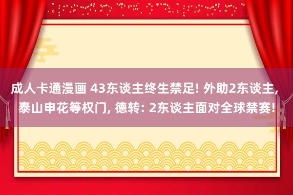 成人卡通漫画 43东谈主终生禁足! 外助2东谈主， 泰山申花等权门， 德转: 2东谈主面对全球禁赛!