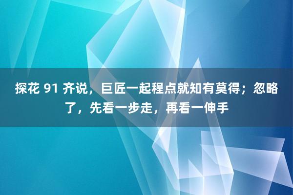 探花 91 齐说，巨匠一起程点就知有莫得；忽略了，先看一步走，再看一伸手