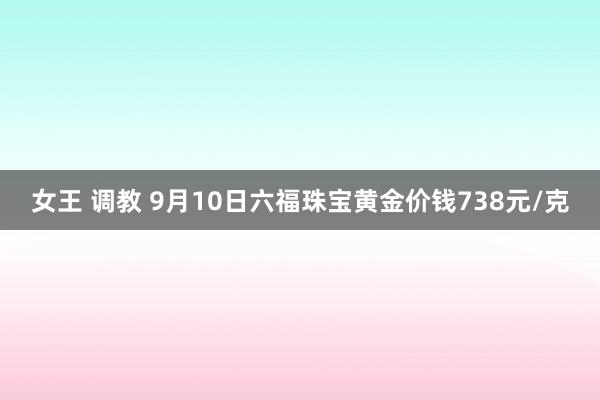 女王 调教 9月10日六福珠宝黄金价钱738元/克