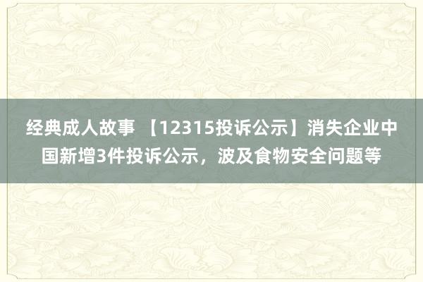 经典成人故事 【12315投诉公示】消失企业中国新增3件投诉公示，波及食物安全问题等