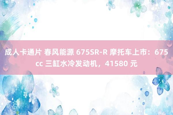 成人卡通片 春风能源 675SR-R 摩托车上市：675cc 三缸水冷发动机，41580 元