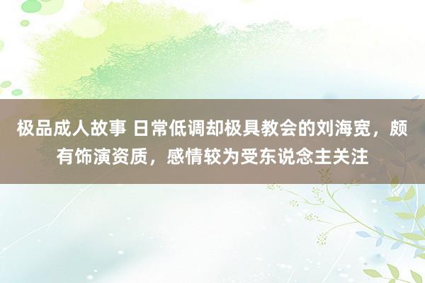 极品成人故事 日常低调却极具教会的刘海宽，颇有饰演资质，感情较为受东说念主关注