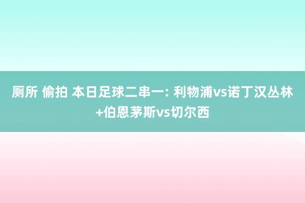 厕所 偷拍 本日足球二串一: 利物浦vs诺丁汉丛林+伯恩茅斯vs切尔西