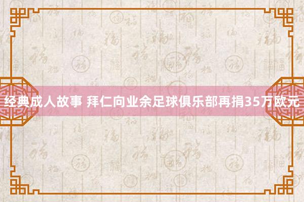 经典成人故事 拜仁向业余足球俱乐部再捐35万欧元