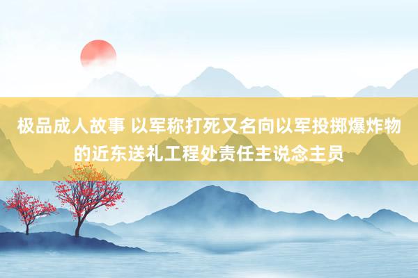 极品成人故事 以军称打死又名向以军投掷爆炸物的近东送礼工程处责任主说念主员