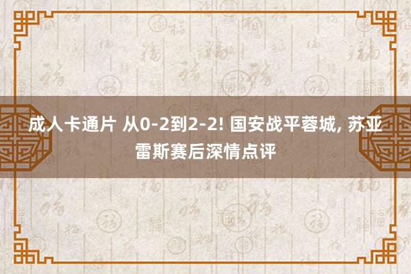 成人卡通片 从0-2到2-2! 国安战平蓉城， 苏亚雷斯赛后深情点评