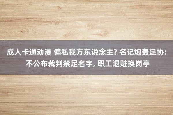 成人卡通动漫 偏私我方东说念主? 名记炮轰足协: 不公布裁判禁足名字， 职工退赃换岗亭