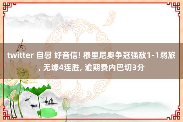 twitter 自慰 好音信! 穆里尼奥争冠强敌1-1弱旅， 无缘4连胜， 逾期费内巴切3分