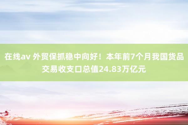 在线av 外贸保抓稳中向好！本年前7个月我国货品交易收支口总值24.83万亿元