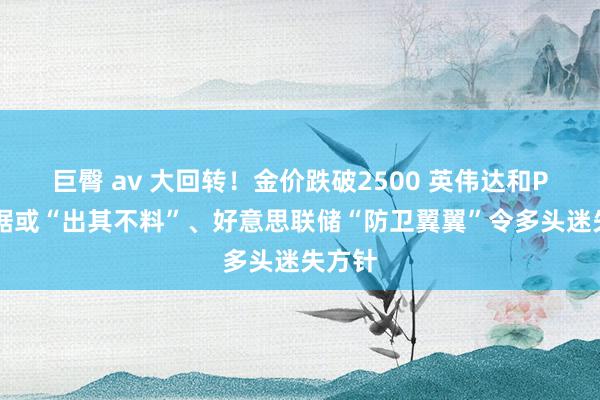 巨臀 av 大回转！金价跌破2500 英伟达和PCE数据或“出其不料”、好意思联储“防卫翼翼”令多头迷失方针