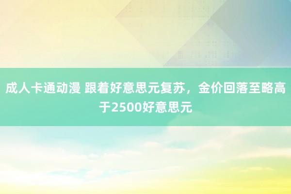 成人卡通动漫 跟着好意思元复苏，金价回落至略高于2500好意思元