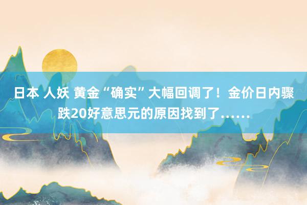 日本 人妖 黄金“确实”大幅回调了！金价日内骤跌20好意思元的原因找到了……