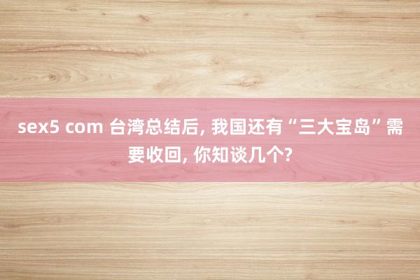 sex5 com 台湾总结后， 我国还有“三大宝岛”需要收回， 你知谈几个?