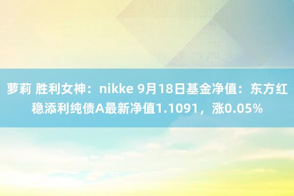 萝莉 胜利女神：nikke 9月18日基金净值：东方红稳添利纯债A最新净值1.1091，涨0.05%