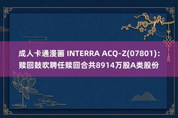 成人卡通漫画 INTERRA ACQ-Z(07801)：赎回鼓吹聘任赎回合共8914万股A类股份