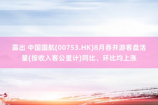 露出 中国国航(00753.HK)8月吞并游客盘活量(按收入客公里计)同比、环比均上涨