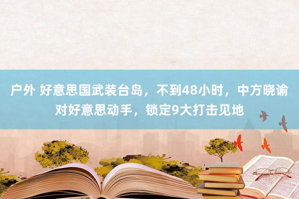 户外 好意思国武装台岛，不到48小时，中方晓谕对好意思动手，锁定9大打击见地