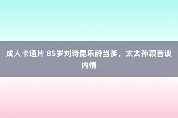 成人卡通片 85岁刘诗昆乐龄当爹，太太孙颖首谈内情