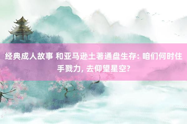 经典成人故事 和亚马逊土著通盘生存: 咱们何时住手戮力， 去仰望星空?