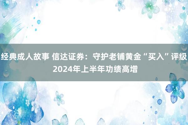 经典成人故事 信达证券：守护老铺黄金“买入”评级 2024年上半年功绩高增