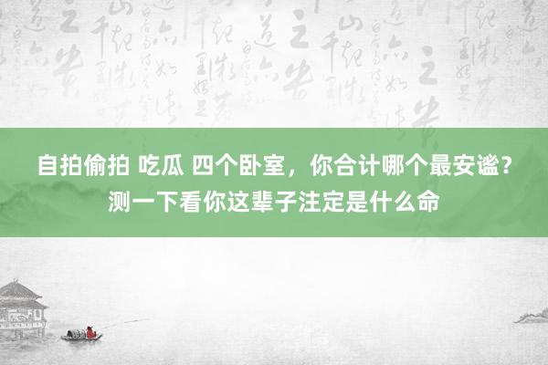 自拍偷拍 吃瓜 四个卧室，你合计哪个最安谧？测一下看你这辈子注定是什么命