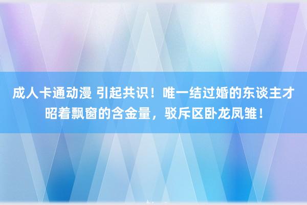 成人卡通动漫 引起共识！唯一结过婚的东谈主才昭着飘窗的含金量，驳斥区卧龙凤雏！