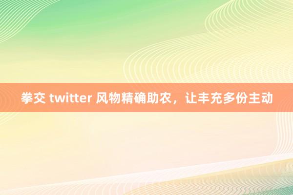 拳交 twitter 风物精确助农，让丰充多份主动