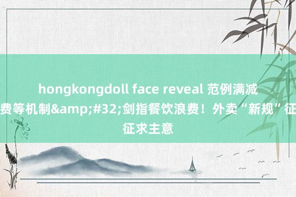 hongkongdoll face reveal 范例满减、起送费等机制&#32;剑指餐饮浪费！外卖“新规”征求主意