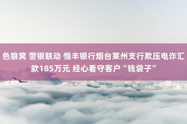 色狼窝 警银联动 恒丰银行烟台莱州支行欺压电诈汇款185万元 经心看守客户“钱袋子”